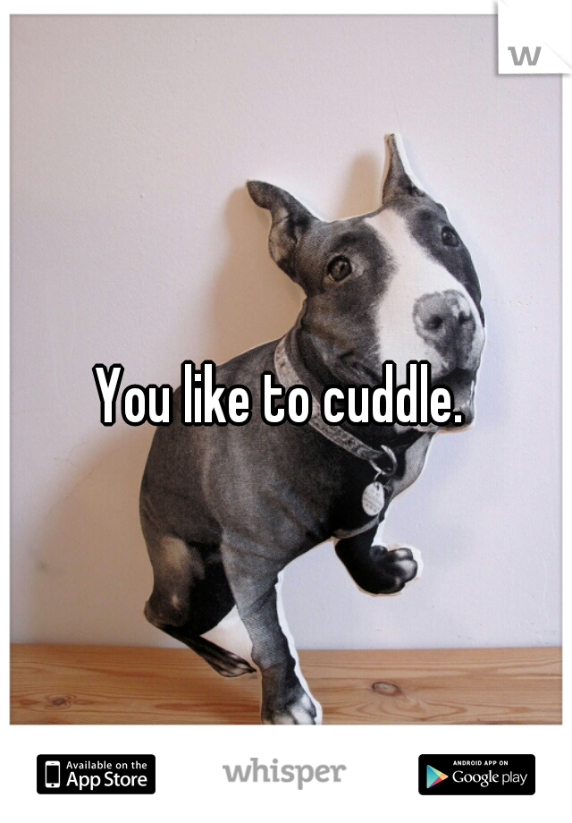 You like to cuddle. 
