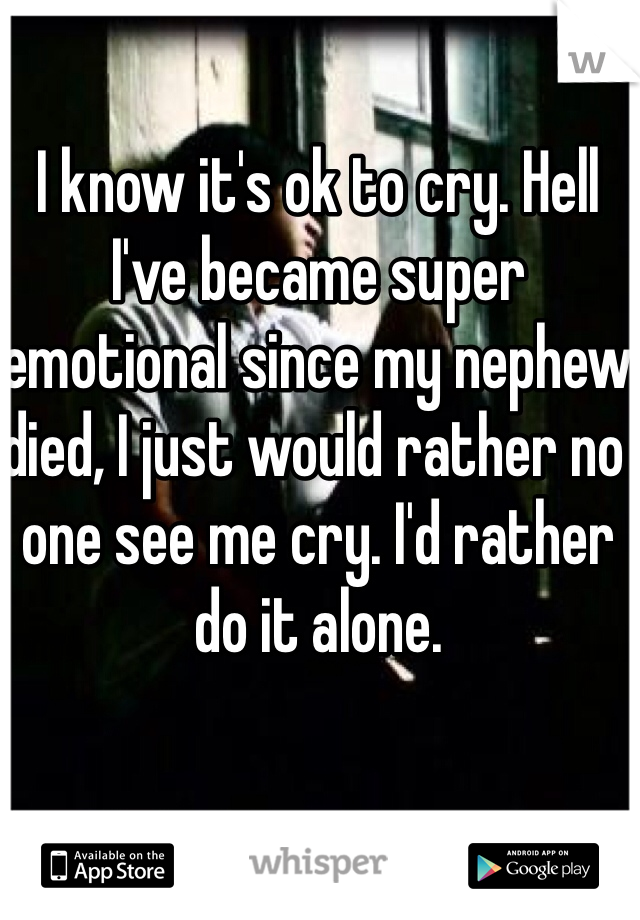 I know it's ok to cry. Hell I've became super emotional since my nephew died, I just would rather no one see me cry. I'd rather do it alone. 
