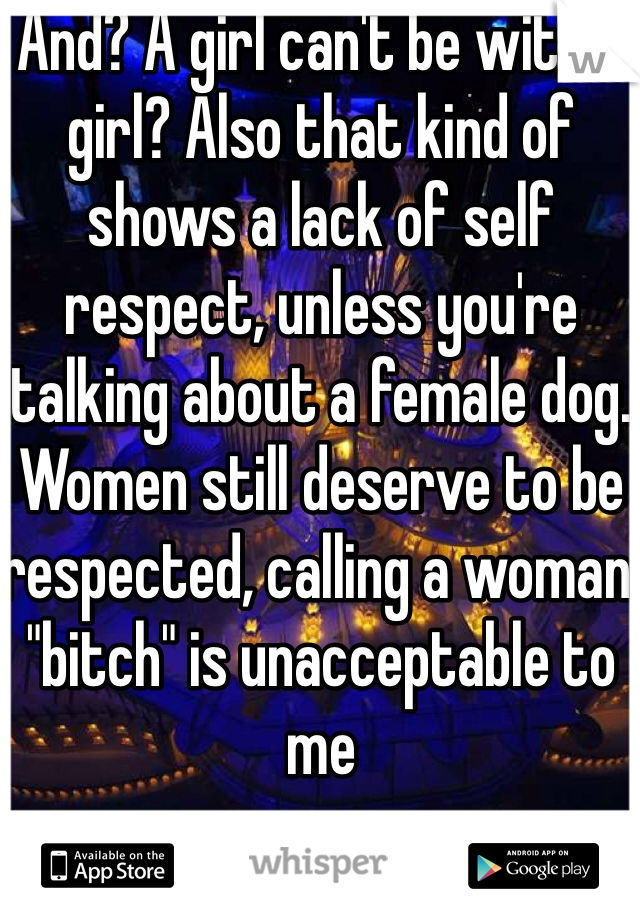 And? A girl can't be with a girl? Also that kind of shows a lack of self respect, unless you're talking about a female dog. Women still deserve to be respected, calling a woman "bitch" is unacceptable to me