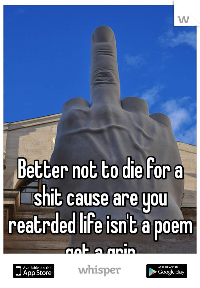 Better not to die for a shit cause are you reatrded life isn't a poem get a grip 