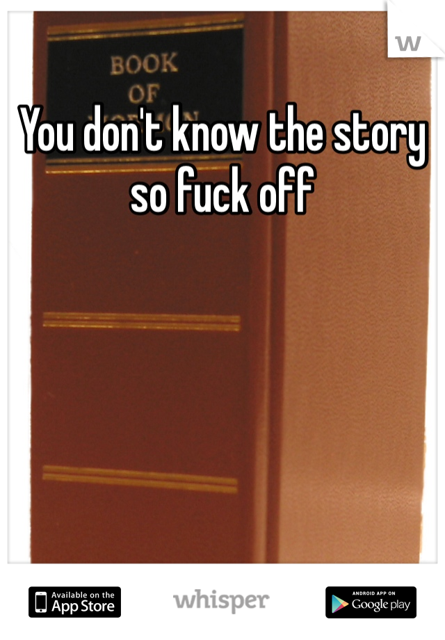 You don't know the story so fuck off