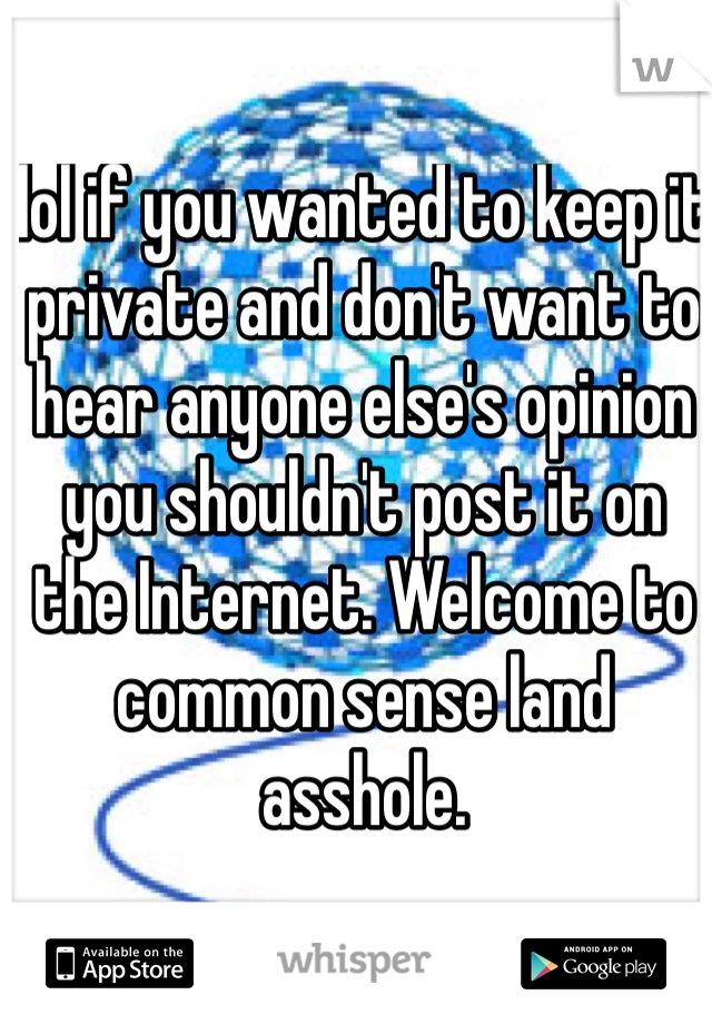 lol if you wanted to keep it private and don't want to hear anyone else's opinion you shouldn't post it on the Internet. Welcome to common sense land asshole.