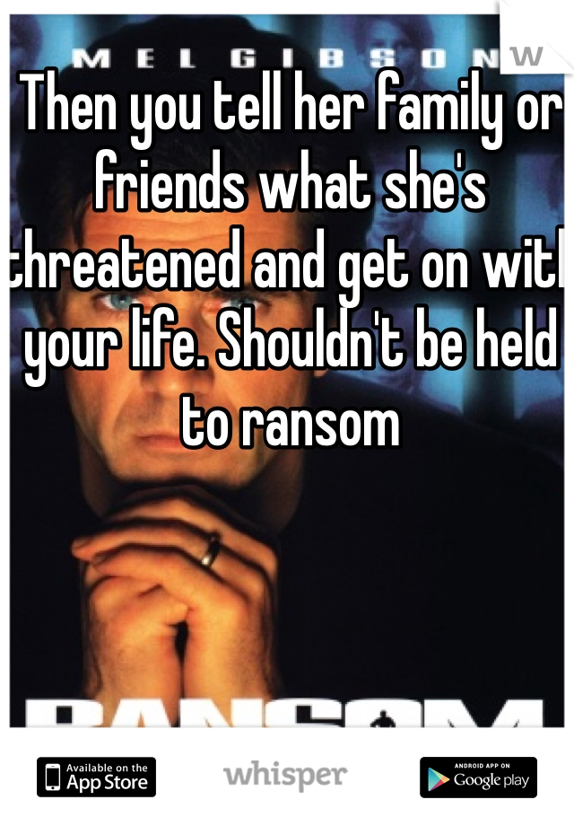 Then you tell her family or friends what she's threatened and get on with your life. Shouldn't be held to ransom