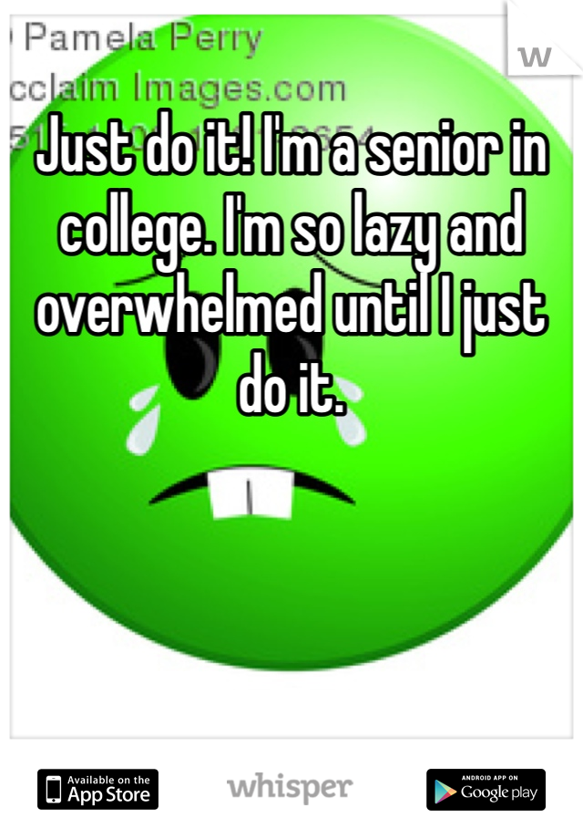 Just do it! I'm a senior in college. I'm so lazy and overwhelmed until I just do it. 