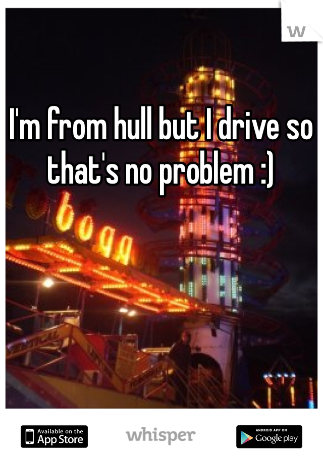 I'm from hull but I drive so that's no problem :)