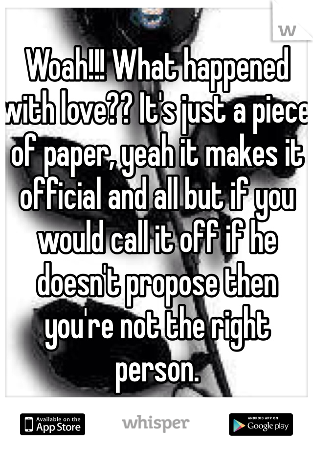 Woah!!! What happened with love?? It's just a piece of paper, yeah it makes it official and all but if you would call it off if he doesn't propose then you're not the right person. 