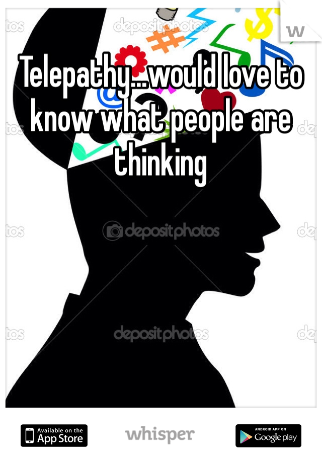 Telepathy...would love to know what people are thinking 
