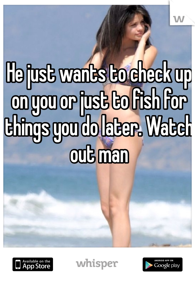 He just wants to check up on you or just to fish for things you do later. Watch out man 