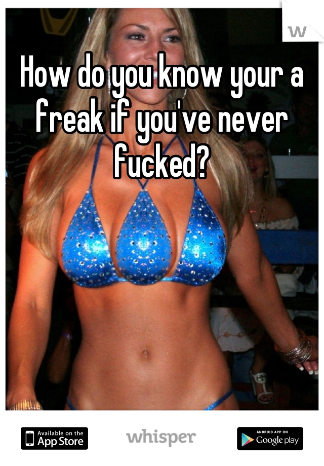 How do you know your a freak if you've never fucked?