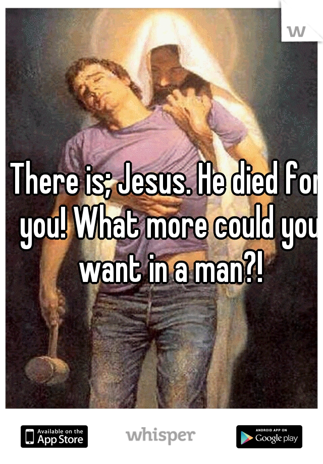 There is; Jesus. He died for you! What more could you want in a man?!