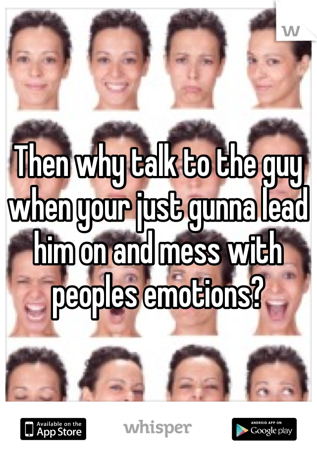 Then why talk to the guy when your just gunna lead him on and mess with peoples emotions?