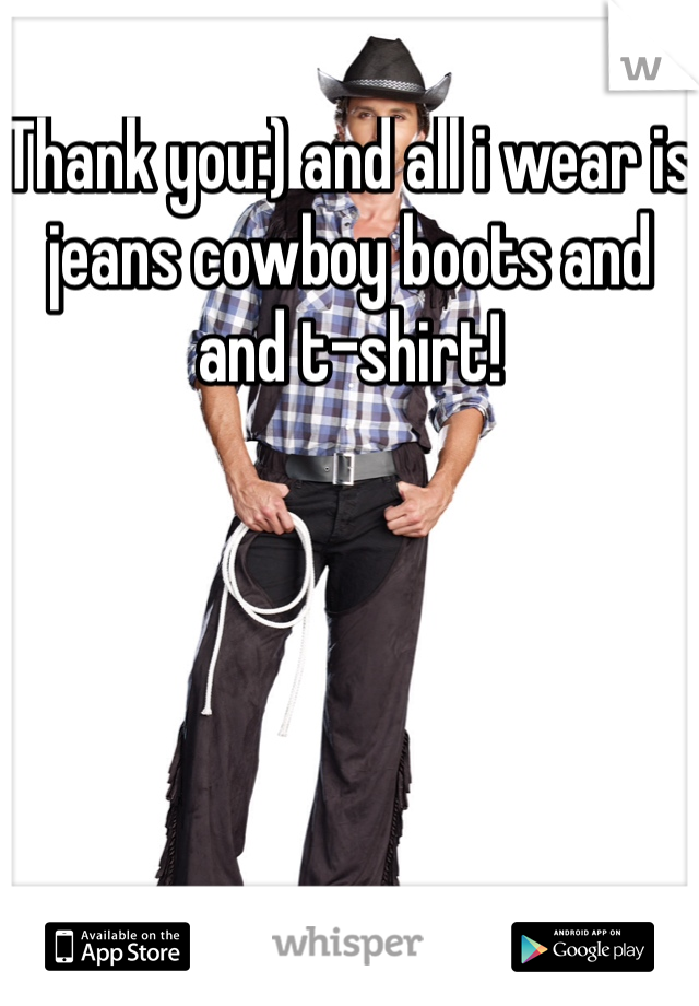 Thank you:) and all i wear is jeans cowboy boots and and t-shirt!