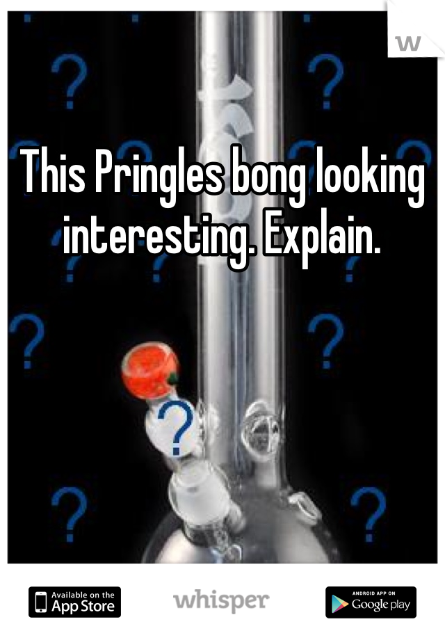 This Pringles bong looking interesting. Explain.