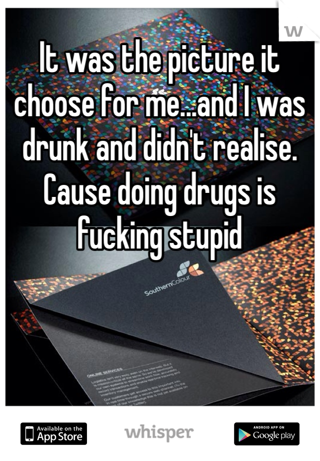It was the picture it choose for me...and I was drunk and didn't realise. Cause doing drugs is fucking stupid 