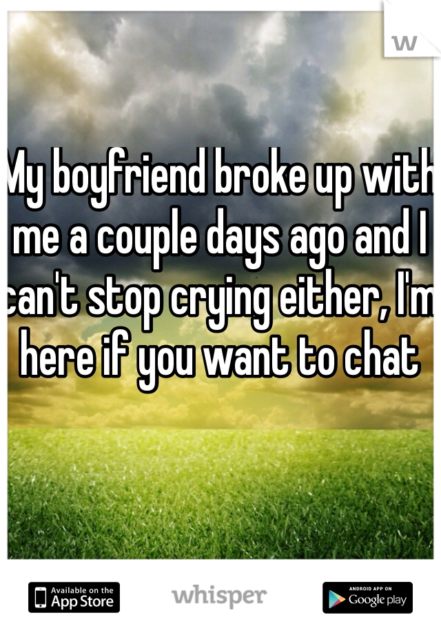 My boyfriend broke up with me a couple days ago and I can't stop crying either, I'm here if you want to chat 