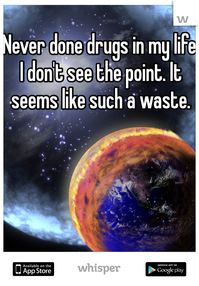 Never done drugs in my life. I don't see the point. It seems like such a waste. 