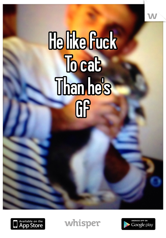 He like fuck 
To cat 
Than he's 
Gf