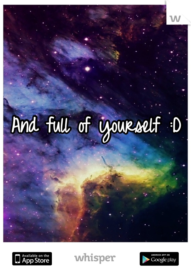 And full of yourself :D