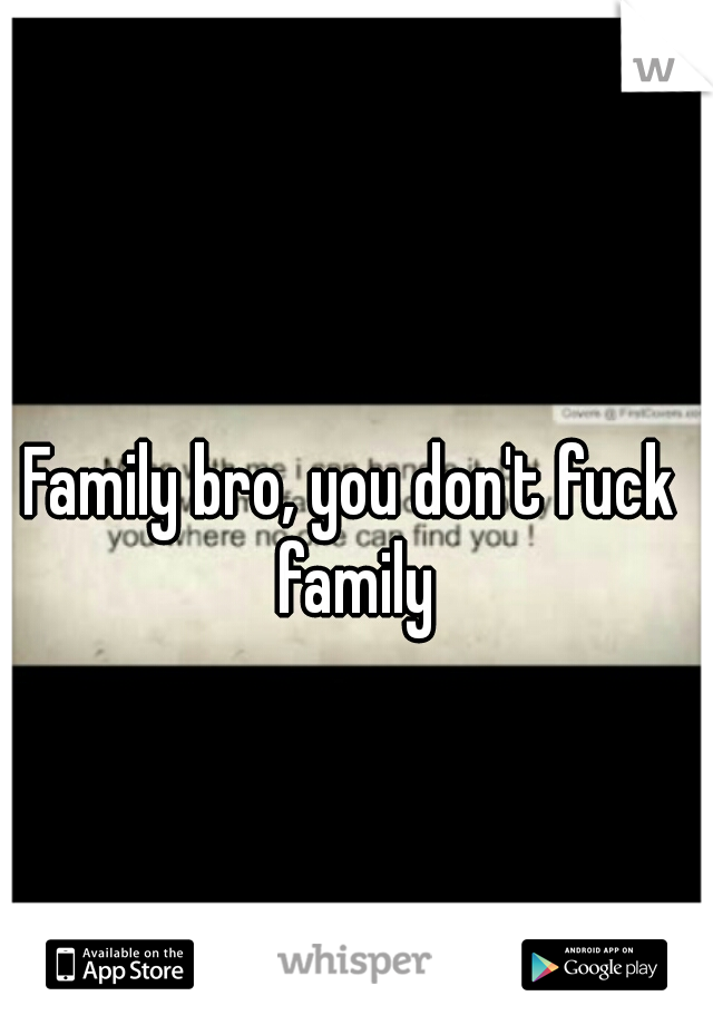 Family bro, you don't fuck family