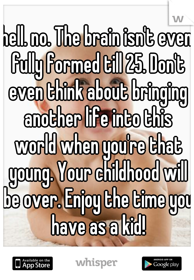 hell. no. The brain isn't even fully formed till 25. Don't even think about bringing another life into this world when you're that young. Your childhood will be over. Enjoy the time you have as a kid!