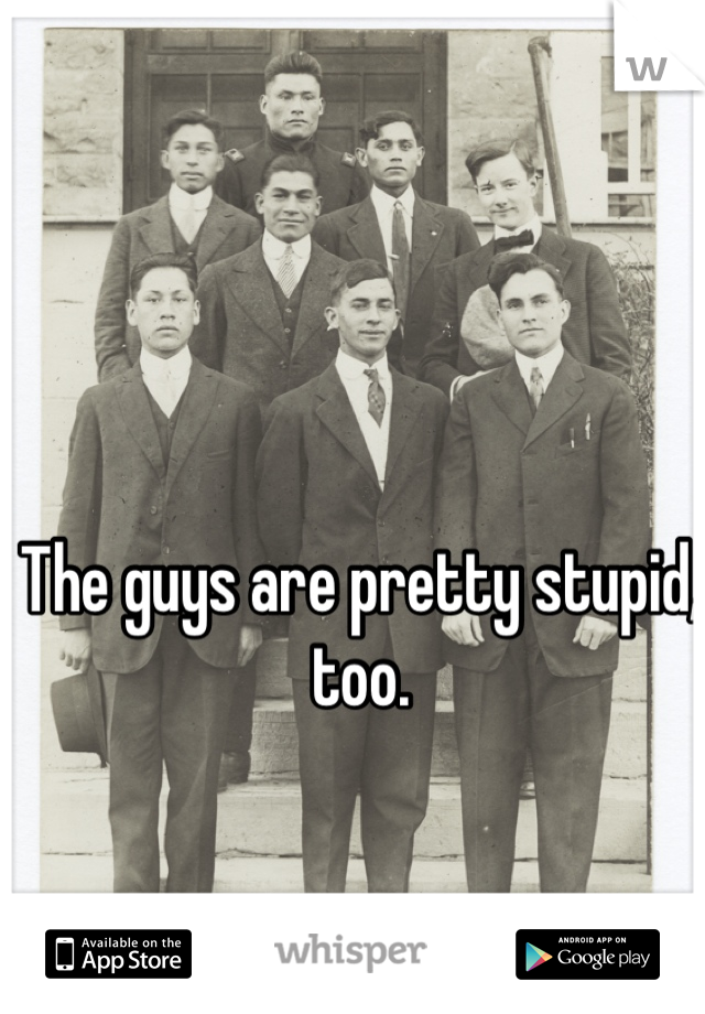 The guys are pretty stupid, too.  