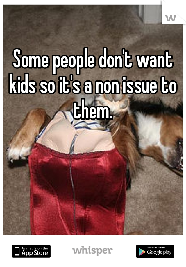 Some people don't want kids so it's a non issue to them. 