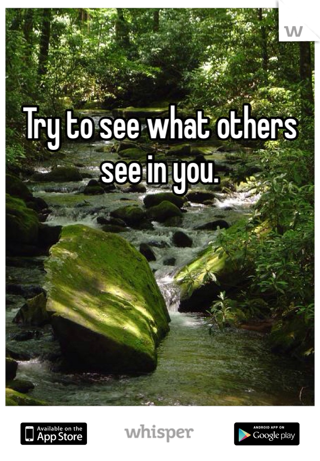 Try to see what others see in you. 