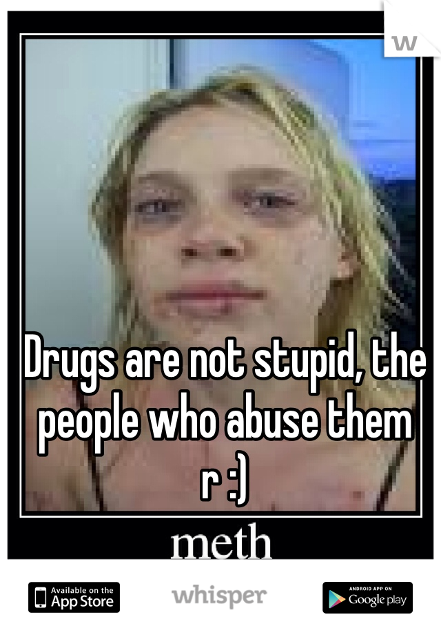 Drugs are not stupid, the people who abuse them r :) 