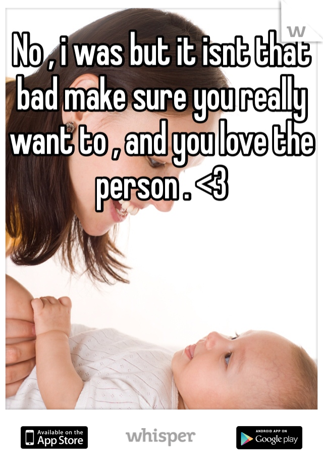 No , i was but it isnt that bad make sure you really want to , and you love the person . <3