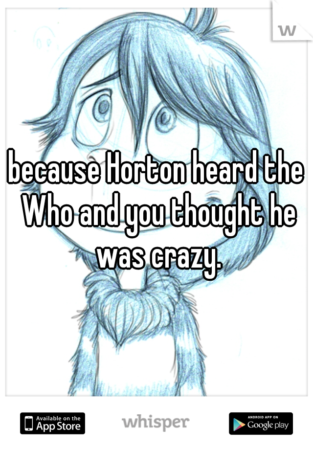 because Horton heard the Who and you thought he was crazy.