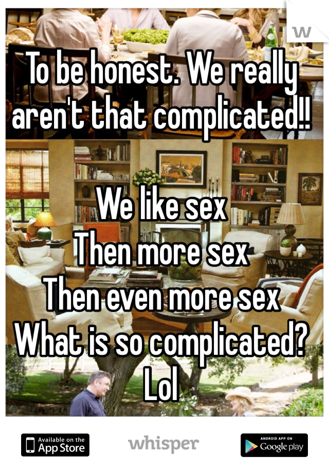 To be honest. We really aren't that complicated!!

We like sex
Then more sex
Then even more sex
What is so complicated?
Lol