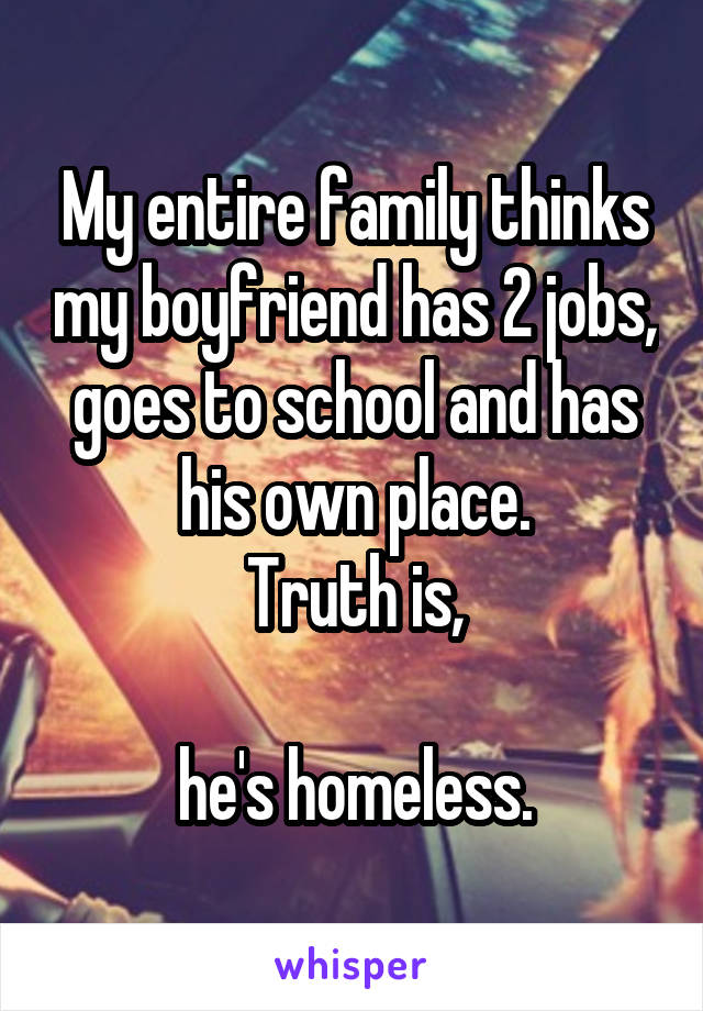 My entire family thinks my boyfriend has 2 jobs, goes to school and has his own place.
Truth is,

he's homeless.