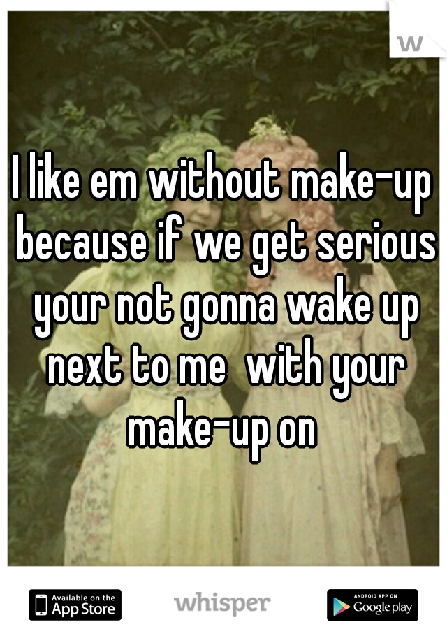I like em without make-up because if we get serious your not gonna wake up next to me  with your make-up on 