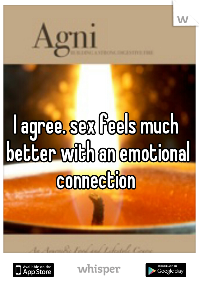I agree. sex feels much better with an emotional connection 