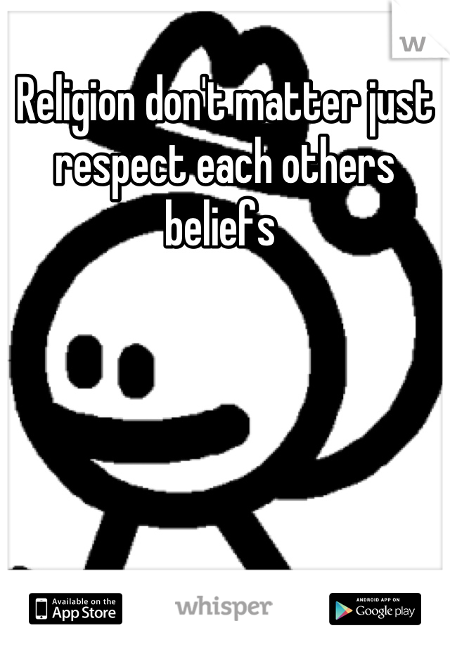 Religion don't matter just respect each others beliefs 