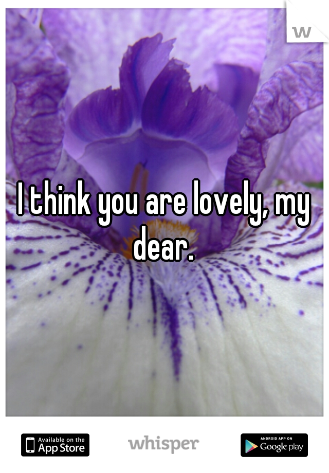 I think you are lovely, my dear. 