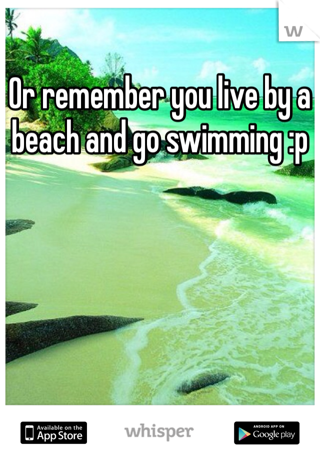 Or remember you live by a beach and go swimming :p