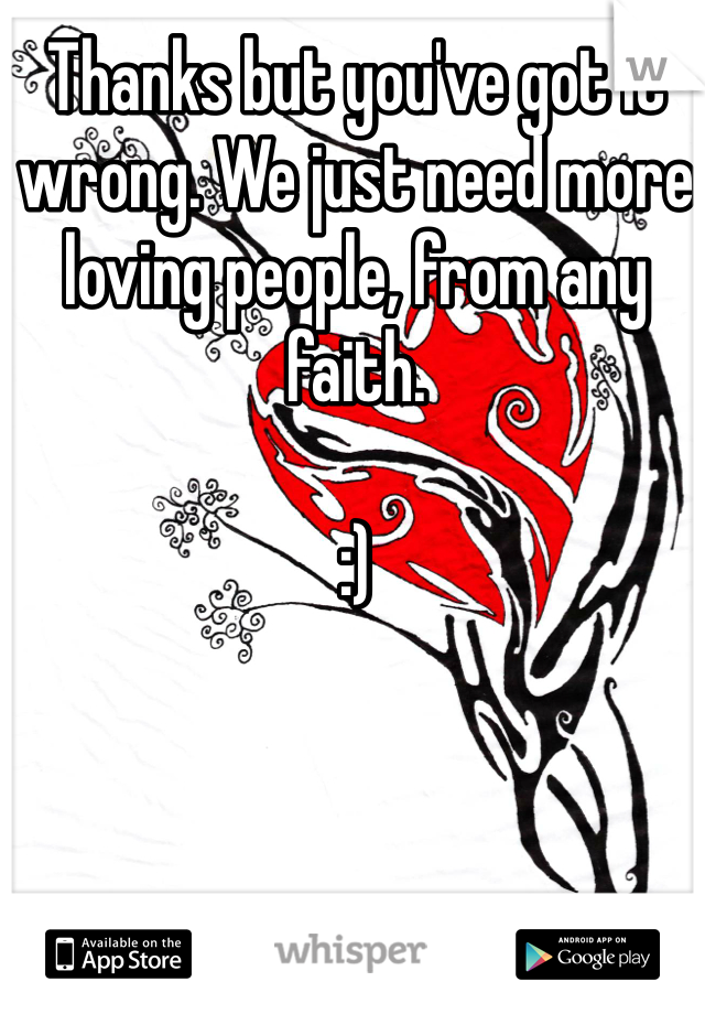 Thanks but you've got it wrong. We just need more loving people, from any faith. 

:)