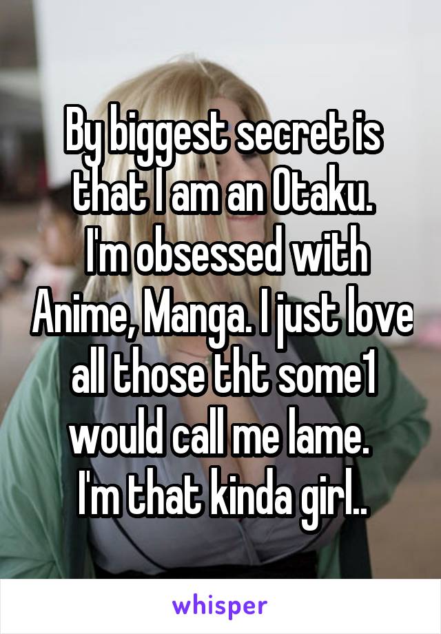 By biggest secret is that I am an Otaku.
 I'm obsessed with Anime, Manga. I just love all those tht some1 would call me lame. 
I'm that kinda girl..