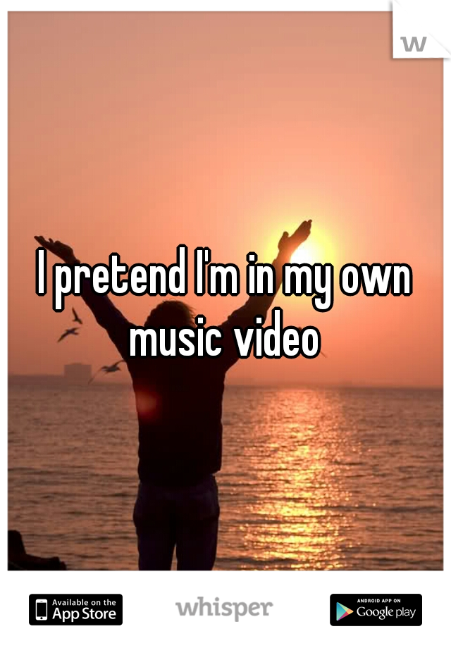 I pretend I'm in my own music video 