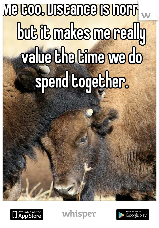 Me too. Distance is horrible but it makes me really value the time we do spend together.
 
