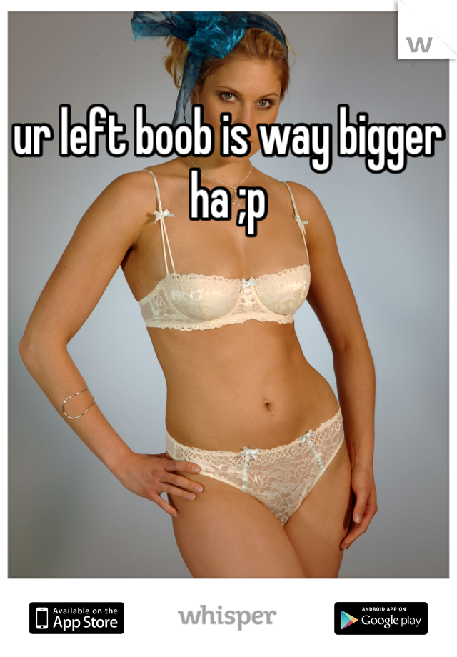 ur left boob is way bigger ha ;p