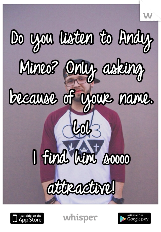 Do you listen to Andy Mineo? Only asking because of your name. Lol
I find him soooo attractive!