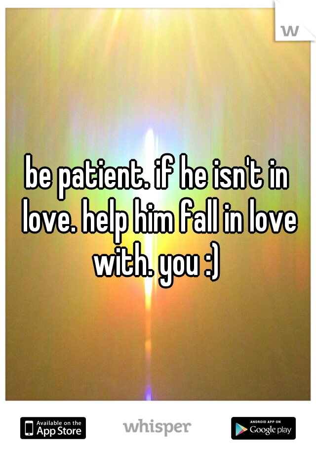 be patient. if he isn't in love. help him fall in love with. you :) 