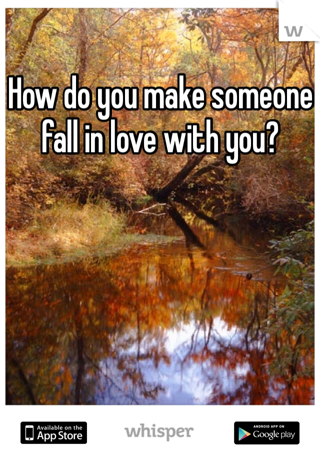 How do you make someone fall in love with you?