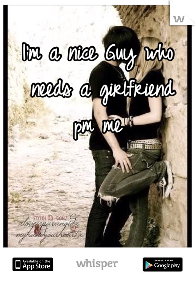 I'm a nice Guy who
 needs a girlfriend 
pm me