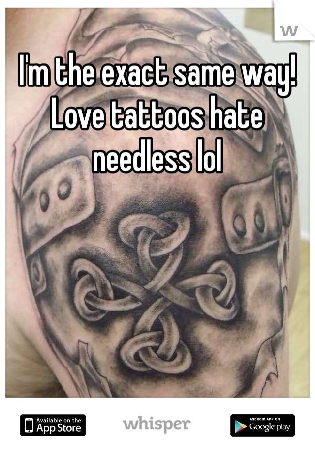 I'm the exact same way! Love tattoos hate needless lol