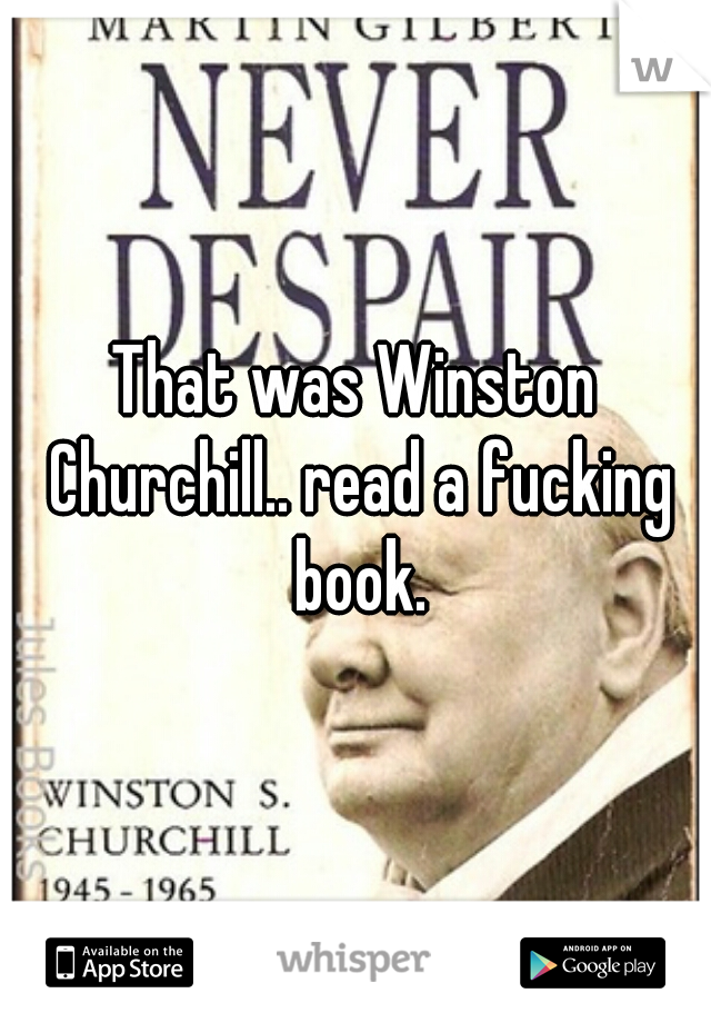That was Winston Churchill.. read a fucking book.