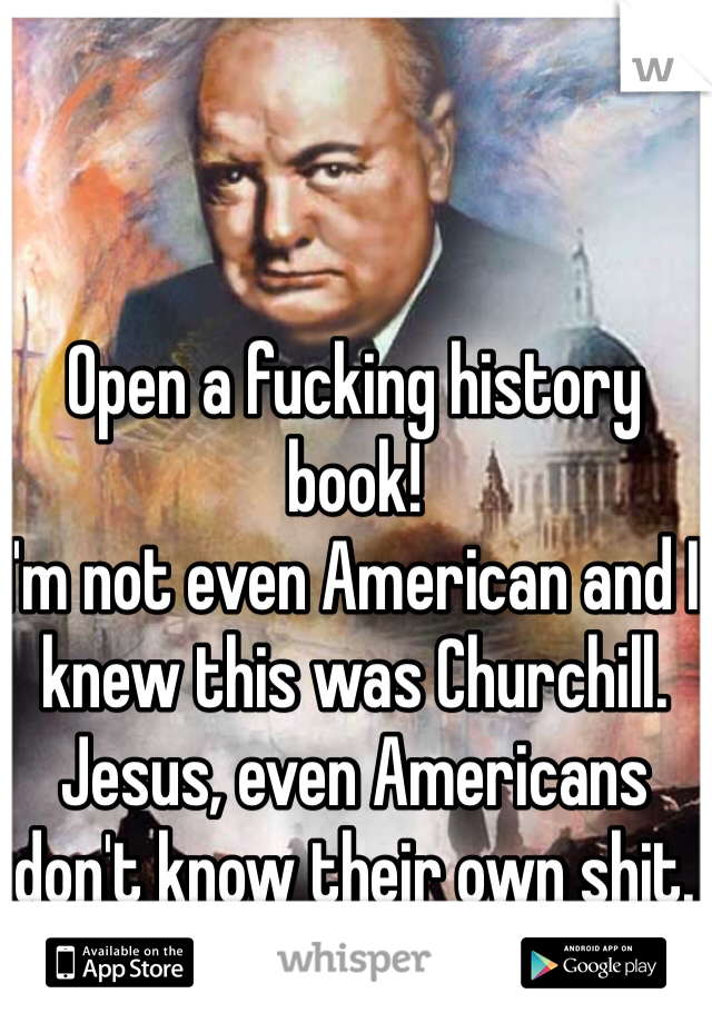 Open a fucking history book!
I'm not even American and I knew this was Churchill.
Jesus, even Americans don't know their own shit.
