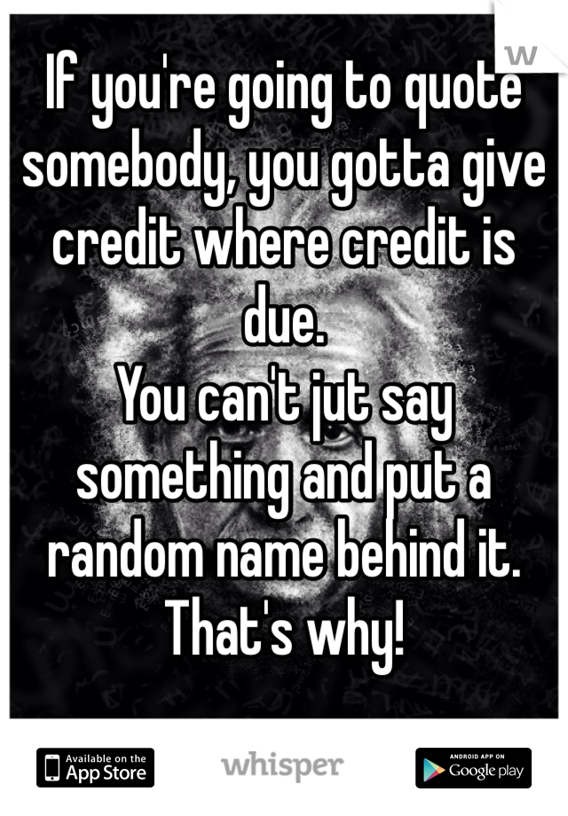 If you're going to quote somebody, you gotta give credit where credit is due.
You can't jut say something and put a random name behind it.
That's why! 
